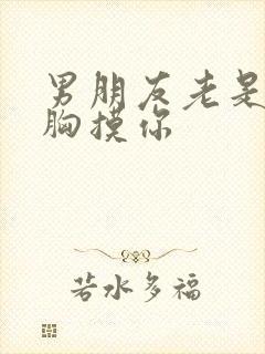 男朋友老是亲你胸摸你