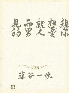 见面就想亲吻你的男人爱你吗