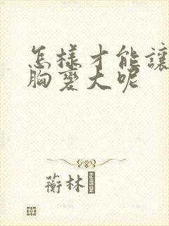 怎样才能让女人胸变大呢