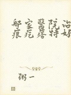 哪家医院治疗疤痕疙瘩特好