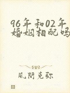 96年和02年婚姻相配吗
