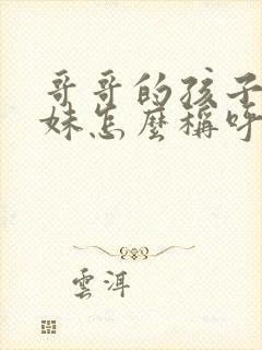 哥哥的孩子叫妹妹怎么称呼