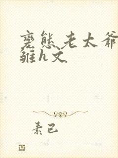 变态老太爷调教雏h文