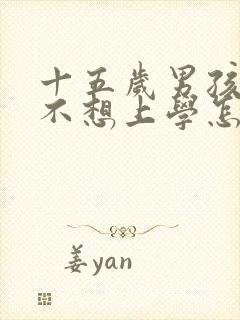 十五岁男孩叛逆不想上学怎么办