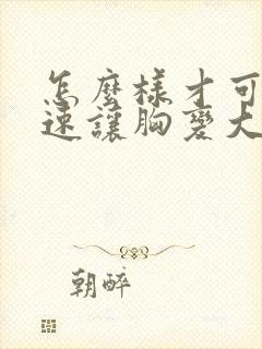 怎么样才可以快速让胸变大