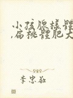 小孩腺样体肥大,扁桃体肥大需要手术吗