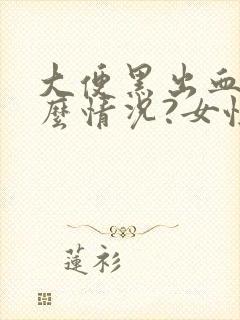 大便黑出血是什么情况?女性