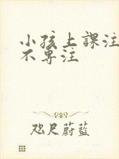 小孩上课注意力不专注