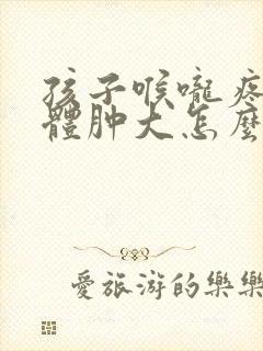 孩子喉咙疼扁桃体肿大怎么办