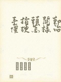 手指头关节疼痛僵硬怎样治疗