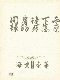 同房后下面火辣辣的疼怎么办