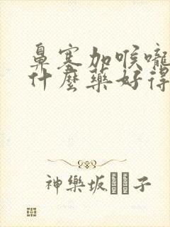 鼻塞加喉咙痛吃什么药好得快