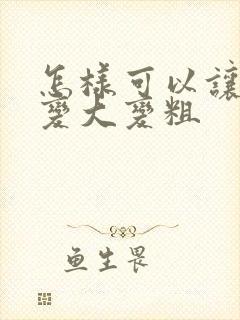 怎样可以让男性变大变粗