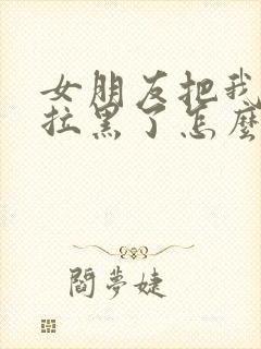 女朋友把我微信拉黑了怎么办