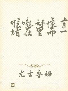 喉咙好像有东西堵在里面一样 胸口闷