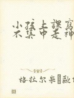 小孩上课写作业不集中走神发呆