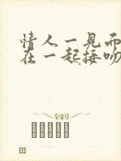 情人一见面就抱在一起接吻他是真的爱你吗?