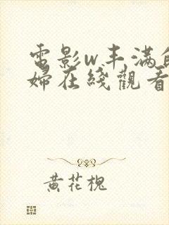 电影w丰满的欲妇在线观看