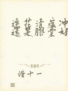 连花清瘟冲剂好还是胶囊好