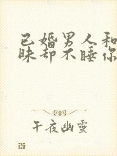 已婚男人和你暧昧却不睡你