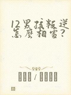 12男孩叛逆期怎么相处?