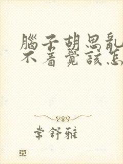 脑子胡思乱想睡不着觉该怎么办