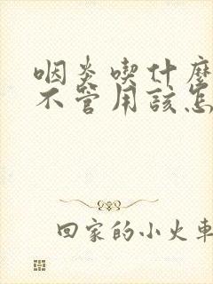 咽炎吃什么药都不管用该怎么办