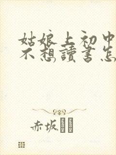 姑娘上初中叛逆不想读书怎么办