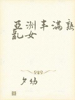 亚洲丰满熟妇熟乱女