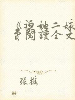 《迫她二嫁》免费阅读全文