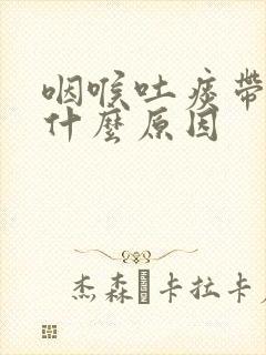 咽喉吐痰带血是什么原因