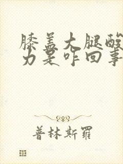 膝盖大腿酸软无力是咋回事