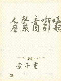 人声音嘶哑是什么原因引起的