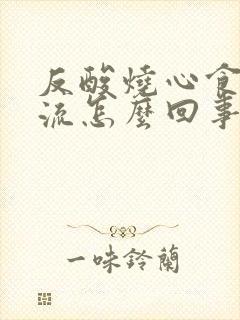 反酸烧心食管反流怎么回事