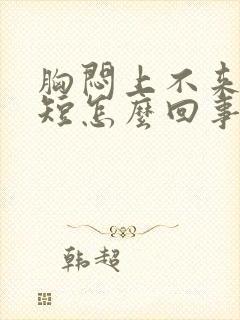 胸闷上不来气气短怎么回事