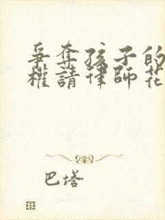 争夺孩子的抚养权请律师花多少钱