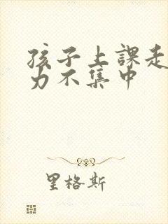 孩子上课走神精力不集中