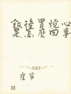 饭后胃烧心反酸是怎么回事