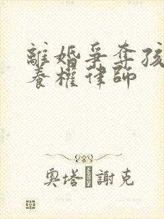 离婚争夺孩子抚养权律师