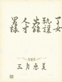 男人出轨了怎么样才能让女人原谅