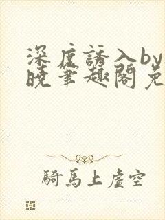 深度诱入by欲晓笔趣阁免费阅读小说