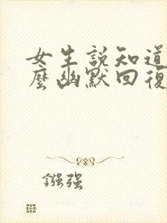 女生说知道了怎么幽默回复