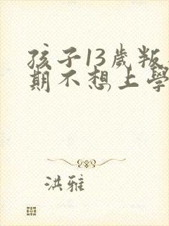 孩子13岁叛逆期不想上学咋办