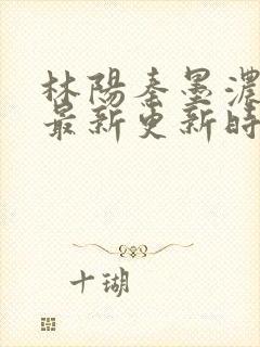 林阳秦墨浓小说最新更新时间