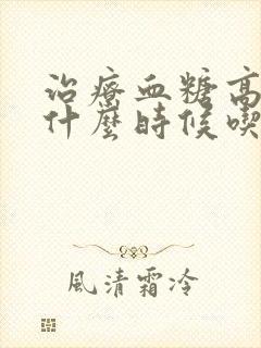 治疗血糖高的药什么时候吃最好