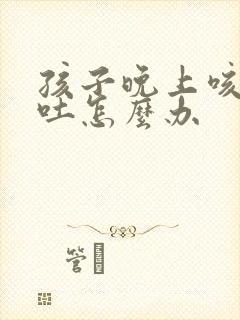 孩子晚上咳嗽会吐怎么办