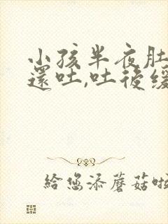 小孩半夜肚子疼还吐,吐后缓解了