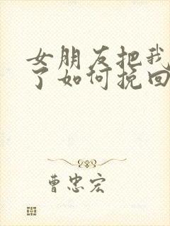 女朋友把我拉黑了如何挽回