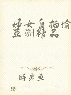 妇女自拍偷自拍亚洲精品