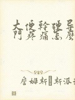 大便干硬导致肛门疼痛怎么办